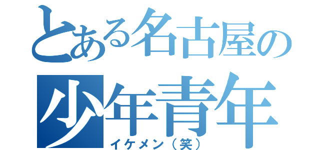 とある名古屋の少年青年（イケメン（笑））