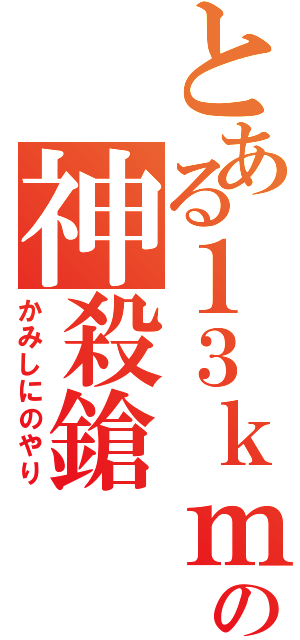 とある１３ｋｍの神殺鎗（かみしにのやり）