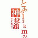 とある１３ｋｍの神殺鎗（かみしにのやり）