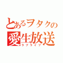 とあるヲタクの愛生放送（ラブライブ）