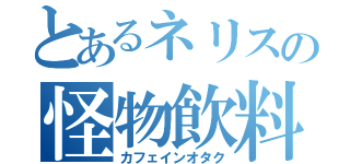 とあるネリスの怪物飲料中毒（カフェインオタク）