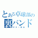 とある卓球部の裏バンド（ギター担当）