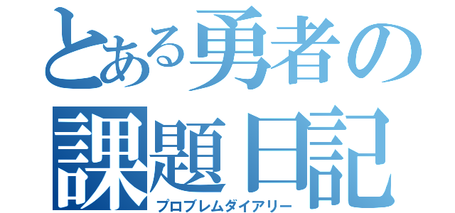 とある勇者の課題日記（プロブレムダイアリー）