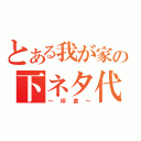 とある我が家の下ネタ代表（～坪倉～）