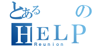 とあるのＨＥＬＰ（Ｒｅｕｎｉｏｎ）