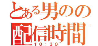 とある男のの配信時間（１０：３０~）