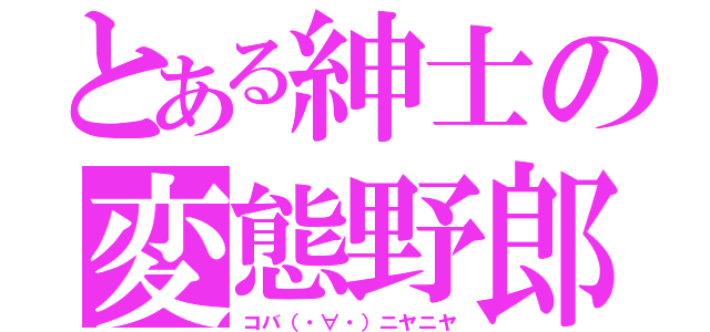 とある紳士の変態野郎（コバ（・∀・）ニヤニヤ）