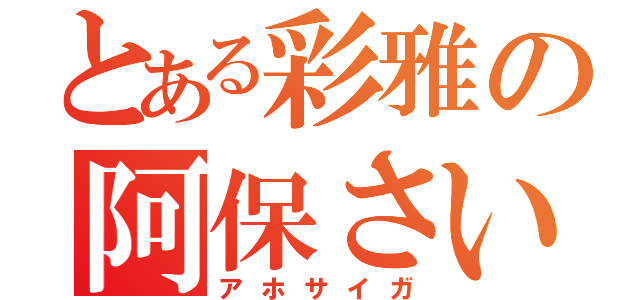 とある彩雅の阿保さいが（アホサイガ）