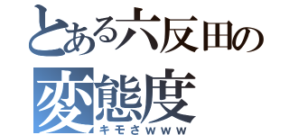 とある六反田の変態度（キモさｗｗｗ）