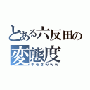 とある六反田の変態度（キモさｗｗｗ）