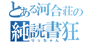 とある河合荘の純読書狂（りっちゃん）