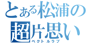 とある松浦の超片思い（ベクトルラブ）