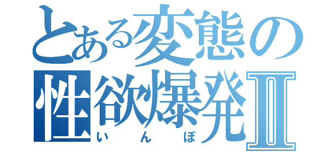 とある変態の性欲爆発日記Ⅱ（いんぽ）