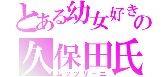 とある幼女好きの久保田氏（ムッツリーニ）