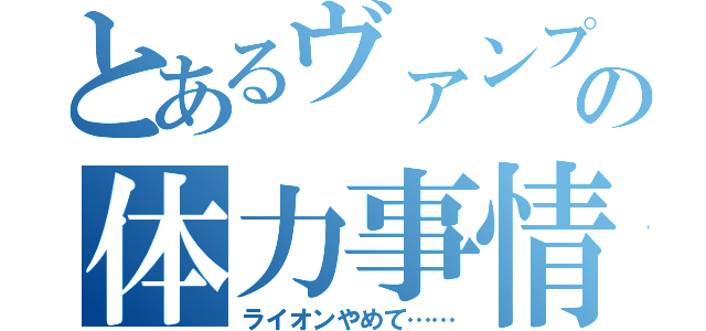 とあるヴァンプの体力事情（ライオンやめて……）