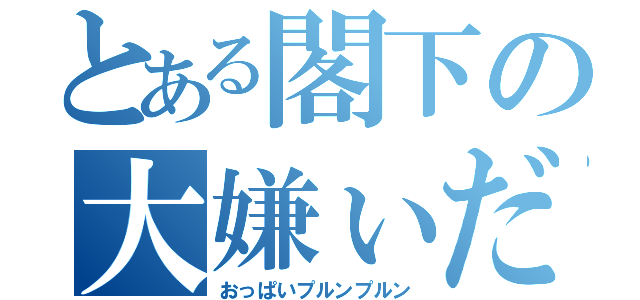 とある閣下の大嫌ぃだ！（おっぱいプルンプルン）