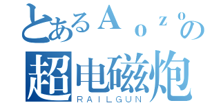 とあるＡｏｚｏｒａａａａの超电磁炮（ＲＡＩＬＧＵＮ）