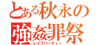 とある秋永の強姦罪祭（レイプパーティー）