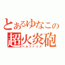 とあるゆなこの超火炎砲（ヘルファイア）