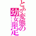 とある変態の幼女限定（ロリータコンプレックス）