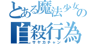 とある魔法少女の自殺行為（サヤカチャン）