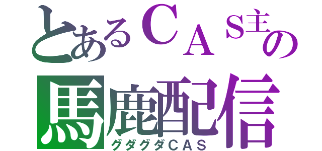 とあるＣＡＳ主の馬鹿配信（グダグダＣＡＳ）