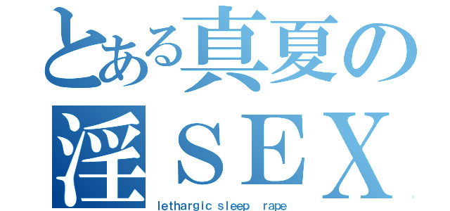 とある真夏の淫ＳＥＸ（ｌｅｔｈａｒｇｉｃ ｓｌｅｅｐ  ｒａｐｅ）