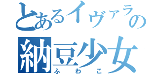 とあるイヴァラキの納豆少女（ふわこ）