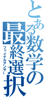 とある数学の最終選択（ファイナルアンサー）