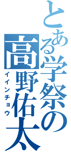 とある学祭の高野佑太（イインチョウ）