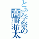 とある学祭の高野佑太（イインチョウ）