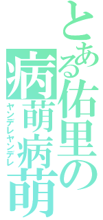 とある佑里の病萌病萌（ヤンデレヤンデレ）