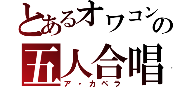 とあるオワコンの五人合唱（ア・カペラ）