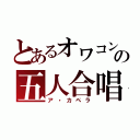 とあるオワコンの五人合唱（ア・カペラ）