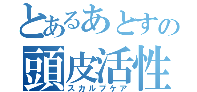 とあるあとすの頭皮活性（スカルプケア）