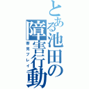 とある池田の障害行動（害児プレイ）