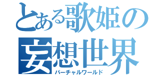 とある歌姫の妄想世界（バーチャルワールド）