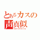 とあるカスの声真似（キカナイホウガイイヨ）