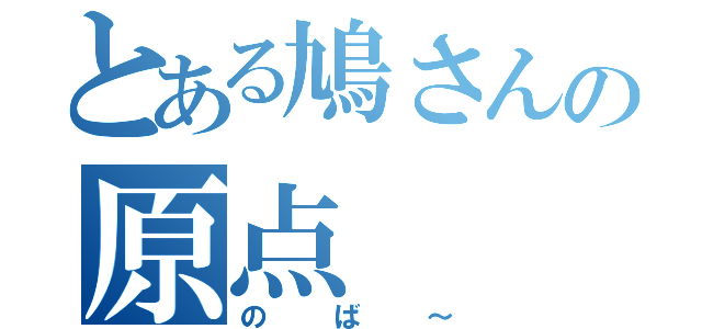 とある鳩さんの原点（のば～）