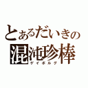 とあるだいきの混沌珍棒（ゲイボルグ）