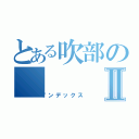 とある吹部のⅡ（インデックス）