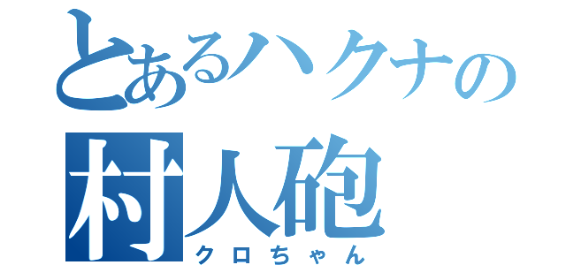 とあるハクナの村人砲（クロちゃん）