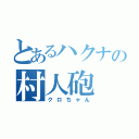 とあるハクナの村人砲（クロちゃん）