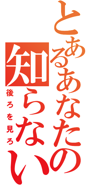 とあるあなたの知らない世界（後ろを見ろ）