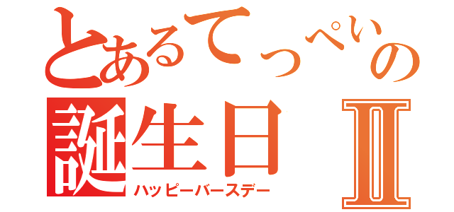 とあるてっぺいの誕生日Ⅱ（ハッピーバースデー）