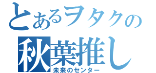 とあるヲタクの秋葉推し（未来のセンター）