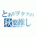 とあるヲタクの秋葉推し（未来のセンター）