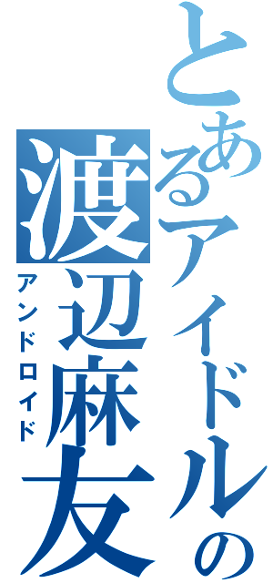 とあるアイドルの渡辺麻友（アンドロイド）