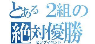 とある２組の絶対優勝（　ビッグイベント）