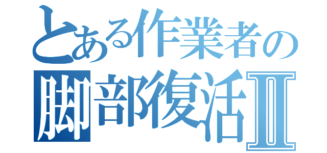 とある作業者の脚部復活Ⅱ（）